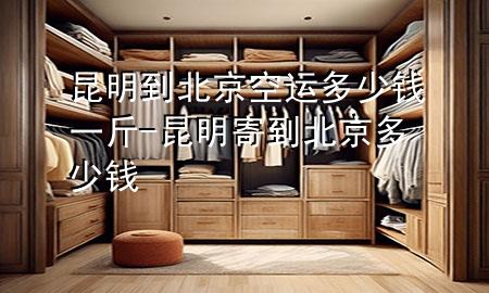 昆明到北京空运多少钱一斤-昆明寄到北京多少钱