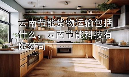 云南节能货物运输包括什么,云南节能科技有限公司