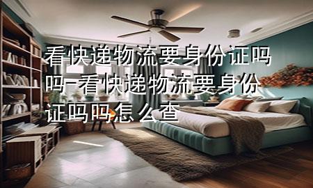 看快递物流要身份证吗吗-看快递物流要身份证吗吗怎么查