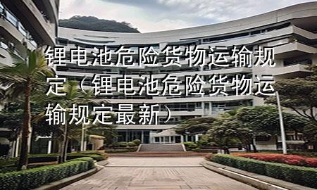 锂电池危险货物运输规定(锂电池危险货物运输规定最新)