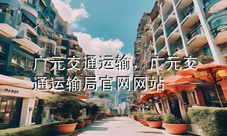 广元交通运输,广元交通运输局官网网站