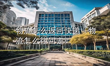物流怎么返回快递(物流怎么往回走)
