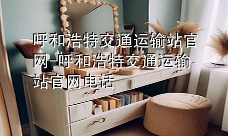 呼和浩特交通运输站官网-呼和浩特交通运输站官网电话