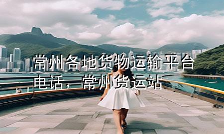 常州各地货物运输平台电话,常州货运站
