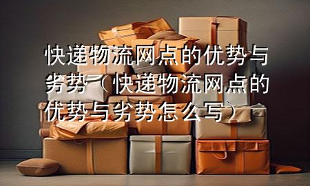快递物流网点的优势与劣势(快递物流网点的优势与劣势怎么写)