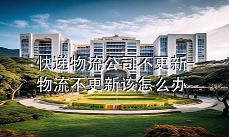 快递物流公司不更新-物流不更新该怎么办