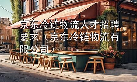 京东冷链物流人才招聘要求(京东冷链物流有限公司)