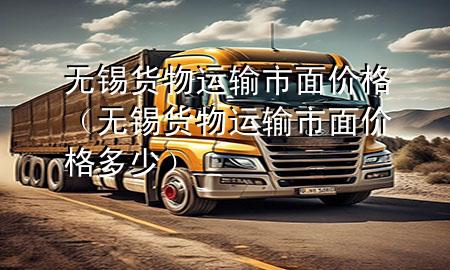 无锡货物运输市面价格(无锡货物运输市面价格多少)
