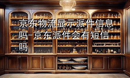 京东物流显示派件信息吗-京东派件会有短信吗
