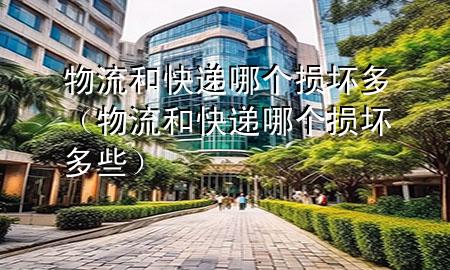 物流和快递哪个损坏多(物流和快递哪个损坏多些)