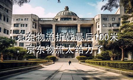 京东物流折戟最后100米,京东物流太给力了