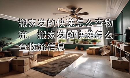 搬家发的快递怎么查物流,搬家发的快递怎么查物流信息