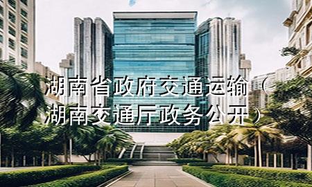 湖南省政府交通运输（湖南交通厅政务公开）