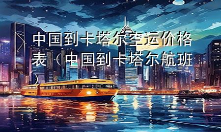中国到卡塔尔空运价格表(中国到卡塔尔航班)