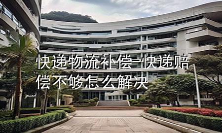 快递物流补偿-快递赔偿不够怎么解决