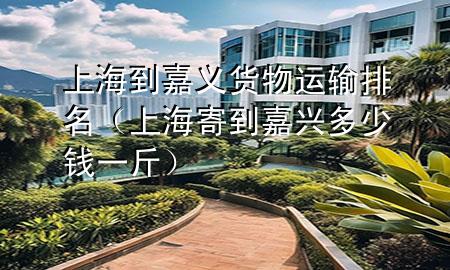 上海到嘉义货物运输排名(上海寄到嘉兴多少钱一斤)