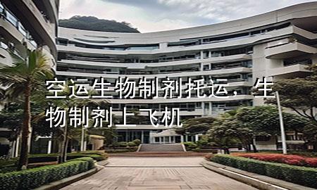 空运 生物制剂 托运,生物制剂上飞机