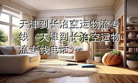 天津到长治空运物流专线(天津到长治空运物流专线电话)