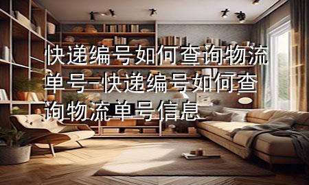 快递编号如何查询物流单号-快递编号如何查询物流单号信息