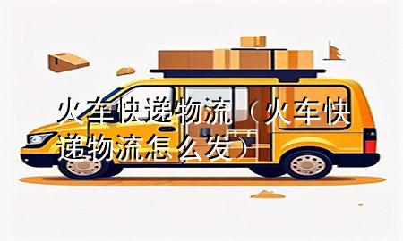 火车快递物流(火车快递物流怎么发)
