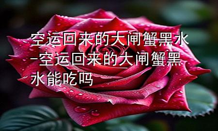 空运回来的大闸蟹黑水-空运回来的大闸蟹黑水能吃吗