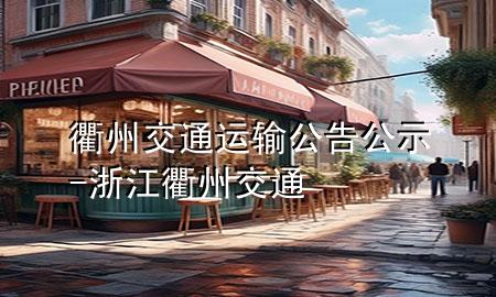 衢州交通运输公告公示-浙江衢州交通