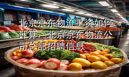 北京京东物流工资如何计算,北京京东物流公司总部招聘信息