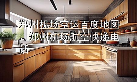 郑州机场空运百度地图,郑州机场航空快递电话