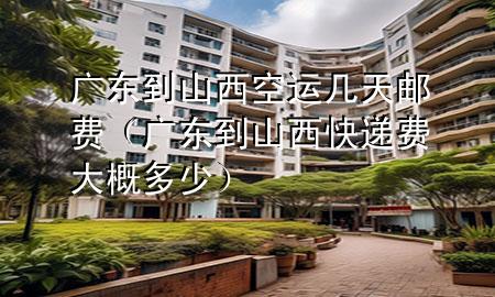 广东到山西空运几天邮费(广东到山西快递费大概多少)