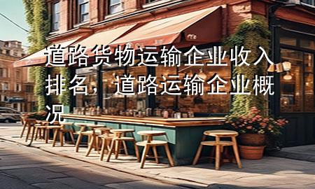 道路货物运输企业收入排名,道路运输企业概况