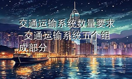 交通运输系统数量要求-交通运输系统五个组成部分