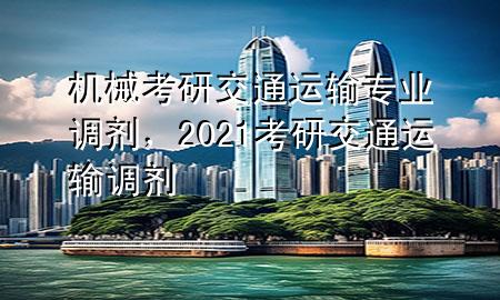 机械考研交通运输专业调剂,2021考研交通运输调剂