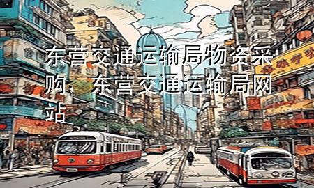 东营交通运输局物资采购,东营交通运输局网站