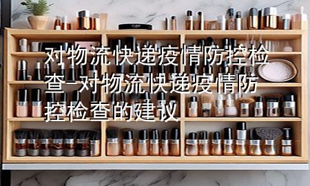 对物流快递疫情防控检查-对物流快递疫情防控检查的建议