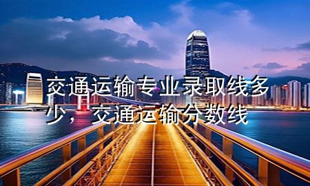 交通运输专业录取线多少,交通运输分数线