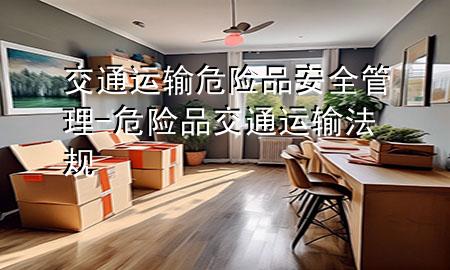 交通运输危险品安全管理-危险品交通运输法规