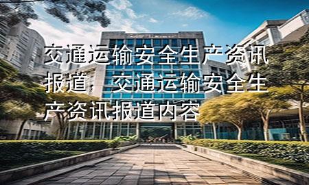 交通运输安全生产资讯报道,交通运输安全生产资讯报道内容