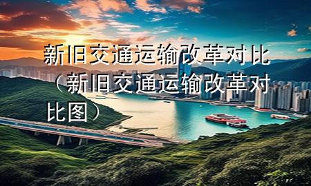 新旧交通运输改革对比(新旧交通运输改革对比图)