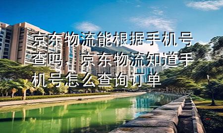 京东物流能根据手机号查吗,京东物流知道手机号怎么查询订单