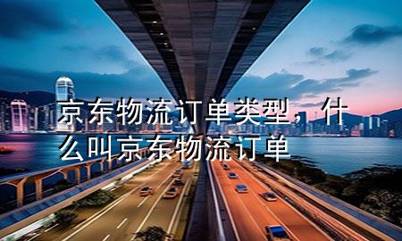 京东物流订单类型,什么叫京东物流订单