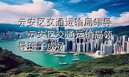 云安区交通运输局领导,云安区交通运输局领导班子成员