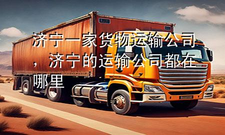 济宁一家货物运输公司,济宁的运输公司都在哪里