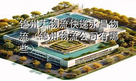 锦州大物流快递永昌物流(锦州物流公司有哪些)
