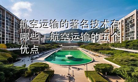 航空运输的著名技术有哪些,航空运输的五个优点