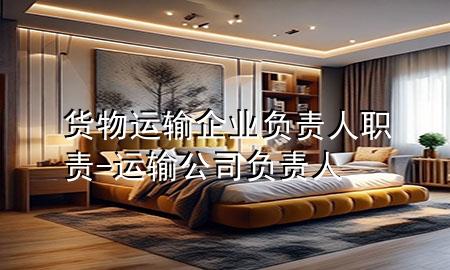货物运输企业负责人职责-运输公司负责人