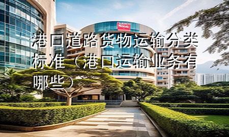 港口道路货物运输分类标准(港口运输业务有哪些)