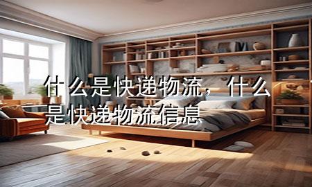什么是快递物流,什么是快递物流信息