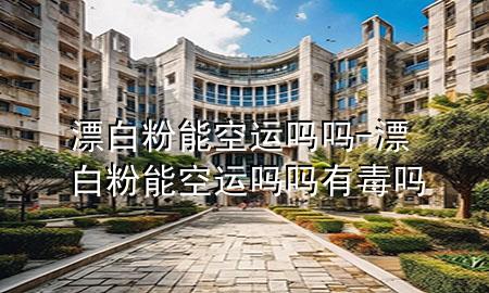 漂白粉能空运吗吗-漂白粉能空运吗吗有毒吗