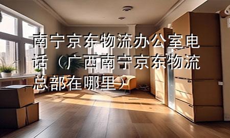 南宁京东物流办公室电话(广西南宁京东物流总部在哪里)