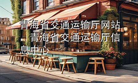 青海省交通运输厅网站,青海省交通运输厅信息中心